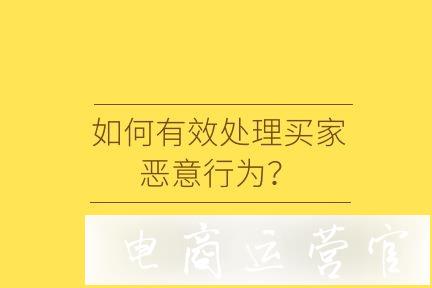 淘宝新手卖家-如何有效处理买家恶意行为?有哪些工具推荐?